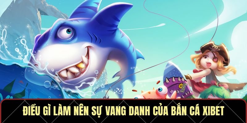 Điều gì làm nên sự vang danh của bắn cá Xibet