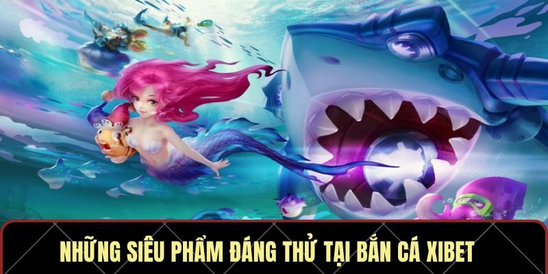 Những siêu phẩm đáng thử tại bắn cá Xibet